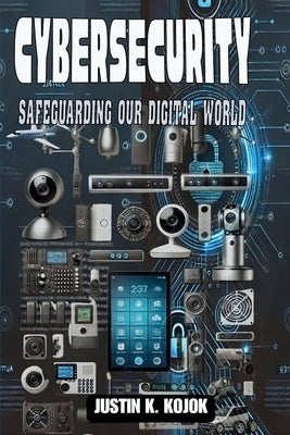Cybersecurity: Safeguarding Our Digital World by Kojok, Justin K.