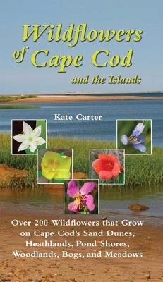 Wildflowers of Cape Cod and the Islands: Over 200 Wildflowers That Grow on Cape Cod's Sand Dunes, Heathlands, Pond Shores, Woodlands, Bogs and Meadows by Carter, Kate