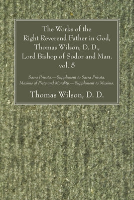 The Works of the Right Reverend Father in God, Thomas Wilson, D. D., Lord Bishop of Sodor and Man. vol. 5 by Wilson, Thomas DD