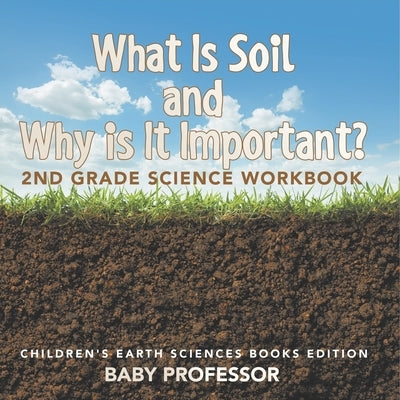 What Is Soil and Why is It Important?: 2nd Grade Science Workbook Children's Earth Sciences Books Edition by Baby Professor