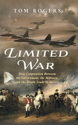 Limited War: How Cooperation Between the Government, the Military, and the People Leads to Success by Rogers, Tom