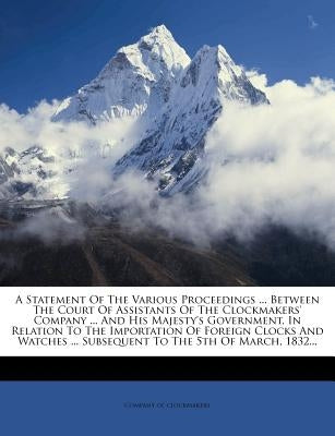 A Statement of the Various Proceedings ... Between the Court of Assistants of the Clockmakers' Company ... and His Majesty's Government, in Relation by Clockmakers, Company Of