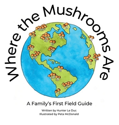 Where the Mushrooms Are: A Family's First Field Guide by Le Duc, Hunter