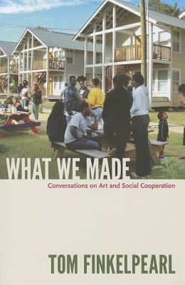 What We Made: Conversations on Art and Social Cooperation by Finkelpearl, Tom