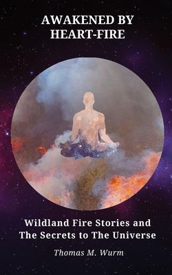 Awakened by Heart-Fire: Wildland Fire Stories and The Secrets to the Universe by Wurm, Thomas M.