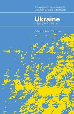 Ukraine - A Spring for the Thirsty: Conversations about publishing Ukrainian literature in translation by Thompson, Arthur