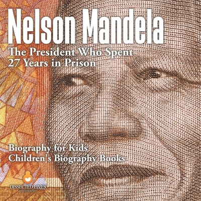 Nelson Mandela: The President Who Spent 27 Years in Prison - Biography for Kids Children's Biography Books by Dissected Lives