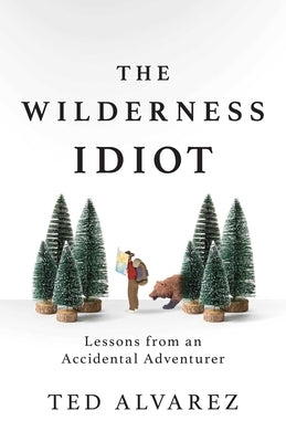 The Wilderness Idiot: Lessons from an Accidental Adventurer by Alvarez, Ted