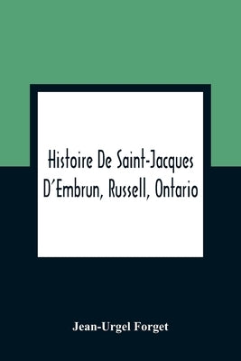 Histoire De Saint-Jacques D'Embrun, Russell, Ontario by Forget, Jean-Urgel