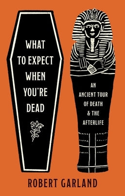 What to Expect When You're Dead: An Ancient Tour of Death and the Afterlife by Garland, Robert