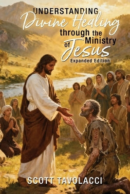 Understanding Divine Healing through the Ministry of Jesus, Expanded Edition by Tavolacci, Scott J.