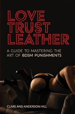 Love, Trust & Leather. A Guide To Mastering The Art Of BDSM Punishments by Hill, Clare