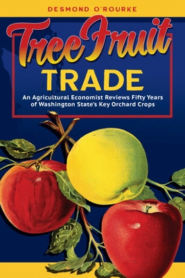 Tree Fruit Trade: An Agricultural Economist Reviews Fifty Years of Washington State's Key Orchard Crops by O'Rourke Desmond