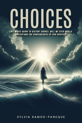 Choices: Like Waves Going to Dis-Tant Shores, Will We Ever Really Understand the Consequences of Our Choices? by Ramos-Paneque, Sylvia