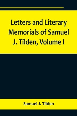 Letters and Literary Memorials of Samuel J. Tilden, Volume I by J. Tilden, Samuel