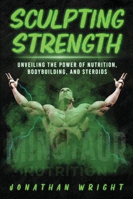 Sculpting Strength: Unveiling the Power of Nutrition, Bodybuilding, and Steroids by Wright, Jonathan