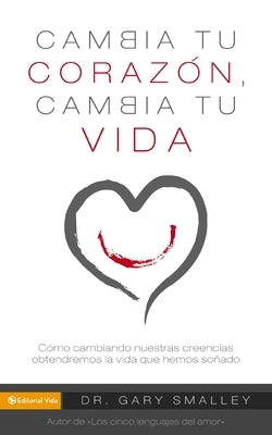 Change Your Heart Change Your Life: How Changing What You Believe Will Give You the Great Life You've Always Wanted by Smalley, Gary