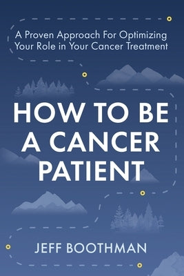 How To Be A Cancer Patient: A Proven approach for Optimizing Your Role in Your Cancer Treatment by Boothman, Jeff