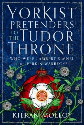 Yorkist Pretenders to the Tudor Throne: Who Were Lambert Simnel and Perkin Warbeck? by Molloy, Kieran