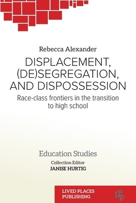 Displacement, (De)segregation, and Dispossession: Race-class Frontiers in the Transition to High School by Alexander, Rebecca