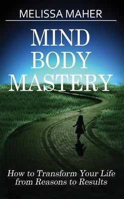 Mind Body Mastery: How to Transform Your Life from Reason to Results by Maher, Melissa