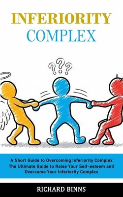 Inferiority Complex: A Short Guide to Overcoming Inferiority Complex (The Ultimate Guide to Raise Your Self-esteem and Overcome Your Inferi by Binns, Richard
