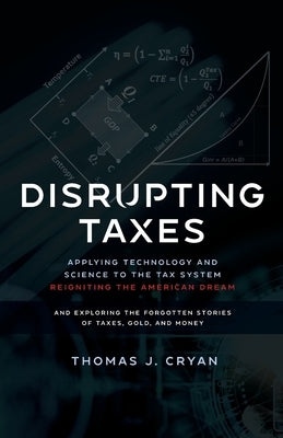 Disrupting Taxes: Applying Technology and Science to the Tax System, Reigniting the American Dream, and Exploring the Forgotten Stories by Cryan, Thomas