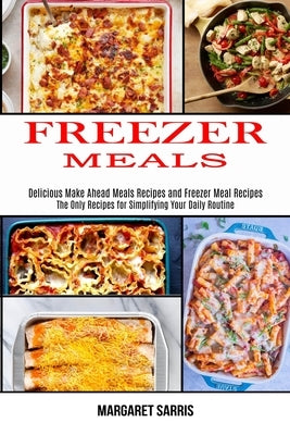 Freezer Meals: The Only Recipes for Simplifying Your Daily Routine (Delicious Make Ahead Meals Recipes and Freezer Meal Recipes) by Sarris, Margaret