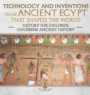 Technology and Inventions from Ancient Egypt That Shaped The World - History for Children Children's Ancient History by Baby Professor