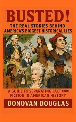 Busted! The Real Stories Behind America's Biggest Historical Lies: A Guide to Separating Fact from Fiction in American History by Douglas, Donovan