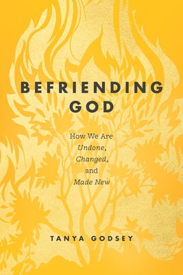 Befriending God: How We Are Undone, Changed, and Made New by Godsey, Tanya