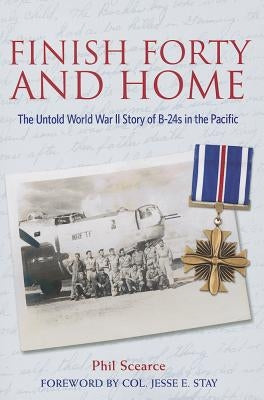 Finish Forty and Home: The Untold World War II Story of B-24s in the Pacific by Scearce, Phil