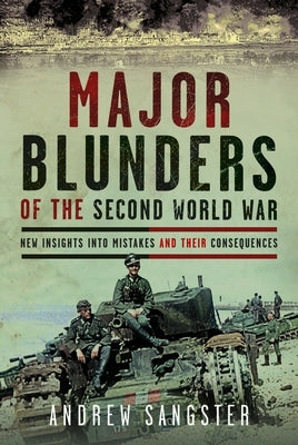 Major Blunders of the Second World War: New Insights Into Mistakes and Their Consequences by Sangster, Andrew