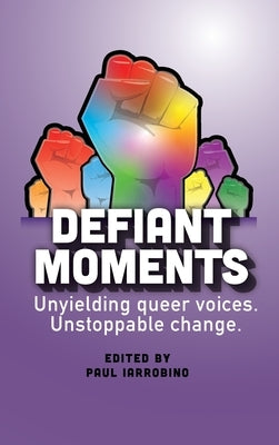 Defiant Moments: Unyielding queer voices. Unstoppable change. by Iarrobino, Paul