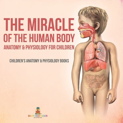 The Miracle of the Human Body: Anatomy & Physiology for Children - Children's Anatomy & Physiology Books by Baby Professor