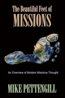 The Beautiful Feet of Missions: An Overview of Modern Missions Thought by Pettengill, Mike