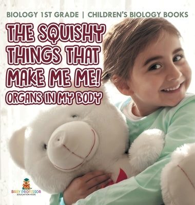 The Squishy Things That Make Me Me! Organs in My Body - Biology 1st Grade Children's Biology Books by Baby Professor