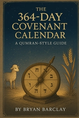 The 364-Day Covenant Calendar: Restoring the Fixed Rhythm of Sabbaths, Feasts, and Prophecy by Barclay, Bryan