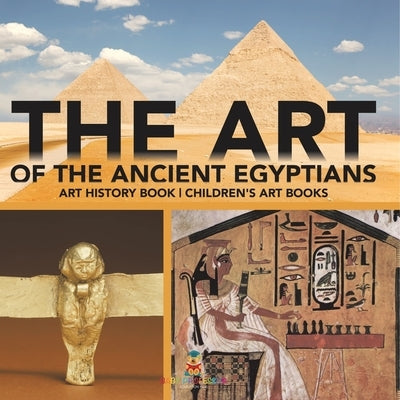 The Art of The Ancient Egyptians - Art History Book Children's Art Books by Baby Professor
