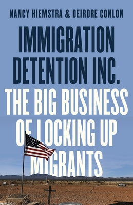 Immigration Detention Inc.: The Big Business of Locking Up Migrants in America by Hiemstra, Nancy