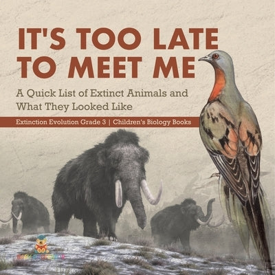 It's Too Late to Meet Me: A Quick List of Extinct Animals and What They Looked Like Extinction Evolution Grade 3 Children's Biology Books by Baby Professor