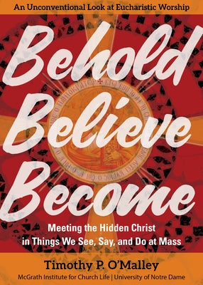 Behold, Believe, Become: Meeting the Hidden Christ in Things We See, Say, and Do at Mass by O'Malley, Timothy P.