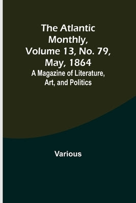 The Atlantic Monthly, Volume 13, No. 79, May, 1864; A Magazine of Literature, Art, and Politics by Various