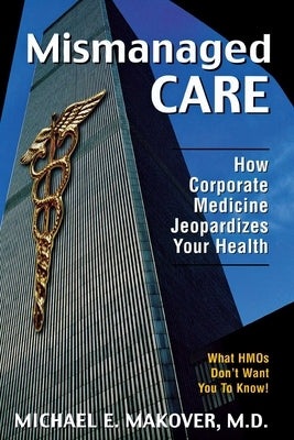 Mismanaged Care: How Corporate Medicine Jeopardizes Your Health by Makover, Michael E.