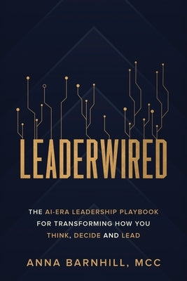 Leaderwired: The AI-Era Leadership Playbook for Transforming How You Think, Decide and Lead by Barnhill, Anna