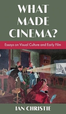 What Made Cinema? Essays on Visual Culture and Early Film by Christie, Ian