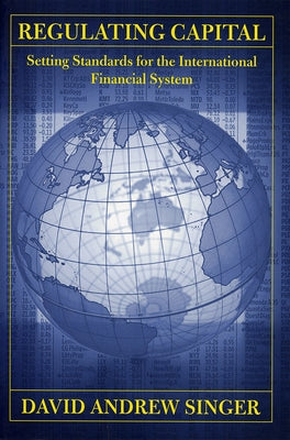 Regulating Capital: Setting Standards for the International Financial System by Singer, David Andrew
