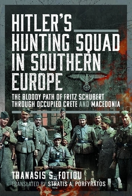 Hitler's Hunting Squad in Southern Europe: The Bloody Path of Fritz Schubert Through Occupied Crete and Macedonia by Fotiou, Thanasis S.