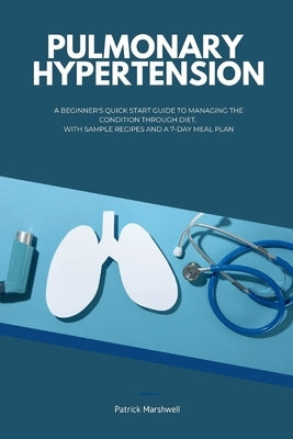 Pulmonary Hypertension: A Beginner's Quick Start Guide to Managing the Condition Through Diet, With Sample Recipes and a 7-Day Meal Plan by Marshwell, Patrick