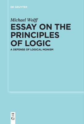 Essay on the Principles of Logic: A Defense of Logical Monism by Wolff, Michael